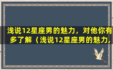 浅说12星座男的魅力，对他你有多了解（浅说12星座男的魅力,对他你有多了解）