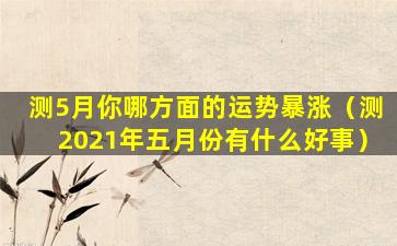 测5月你哪方面的运势暴涨（测2021年五月份有什么好事）