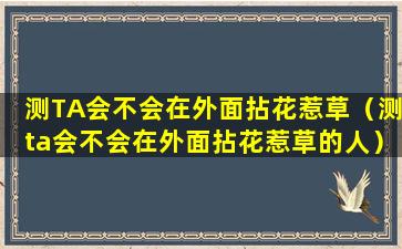 测TA会不会在外面拈花惹草（测ta会不会在外面拈花惹草的人）