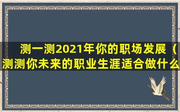 测一测2021年你的职场发展（测测你未来的职业生涯适合做什么-职业测试）