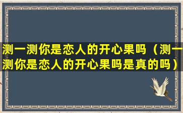 测一测你是恋人的开心果吗（测一测你是恋人的开心果吗是真的吗）