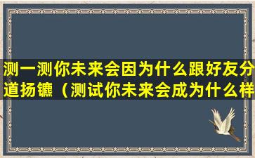 测一测你未来会因为什么跟好友分道扬镳（测试你未来会成为什么样的人）