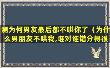 测为何男友最后都不哄你了（为什么男朋友不哄我,谁对谁错分得很清楚）