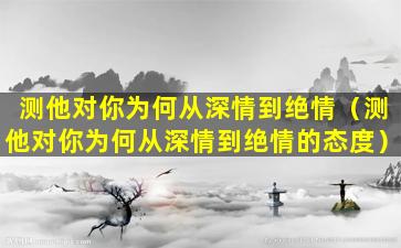 测他对你为何从深情到绝情（测他对你为何从深情到绝情的态度）