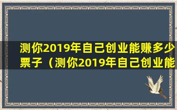 测你2019年自己创业能赚多少票子（测你2019年自己创业能赚多少票子钱）