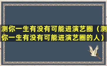 测你一生有没有可能进演艺圈（测你一生有没有可能进演艺圈的人）