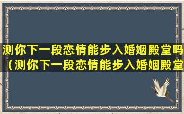 测你下一段恋情能步入婚姻殿堂吗（测你下一段恋情能步入婚姻殿堂吗知乎）