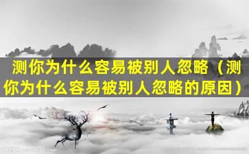 测你为什么容易被别人忽略（测你为什么容易被别人忽略的原因）