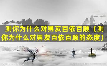 测你为什么对男友百依百顺（测你为什么对男友百依百顺的态度）