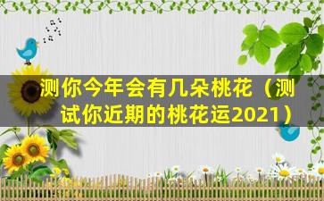 测你今年会有几朵桃花（测试你近期的桃花运2021）