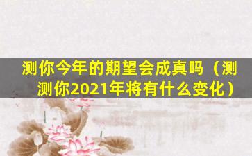 测你今年的期望会成真吗（测测你2021年将有什么变化）