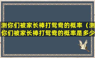 测你们被家长棒打鸳鸯的概率（测你们被家长棒打鸳鸯的概率是多少）