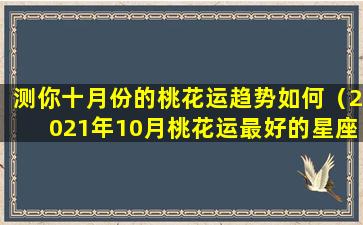 测你十月份的桃花运趋势如何（2021年10月桃花运最好的星座）