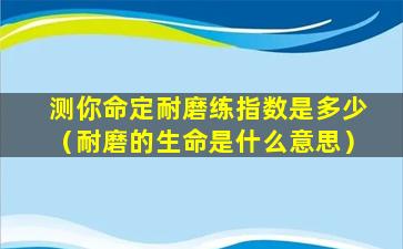 测你命定耐磨练指数是多少（耐磨的生命是什么意思）