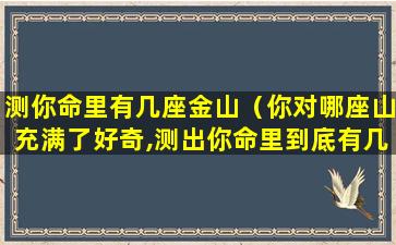 测你命里有几座金山（你对哪座山充满了好奇,测出你命里到底有几座金山）