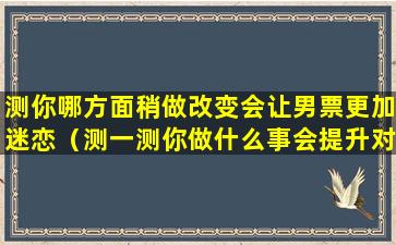 测你哪方面稍做改变会让男票更加迷恋（测一测你做什么事会提升对异性的吸引力）