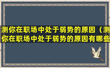 测你在职场中处于弱势的原因（测你在职场中处于弱势的原因有哪些）