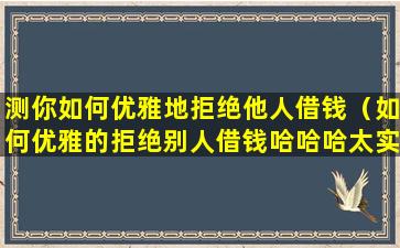 测你如何优雅地拒绝他人借钱（如何优雅的拒绝别人借钱哈哈哈太实用了）