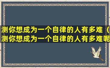 测你想成为一个自律的人有多难（测你想成为一个自律的人有多难呢）