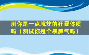 测你是一点就炸的狂暴体质吗（测试你是个暴脾气吗）