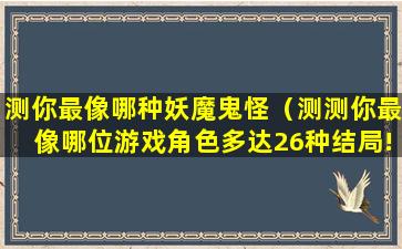 测你最像哪种妖魔鬼怪（测测你最像哪位游戏角色多达26种结局!）