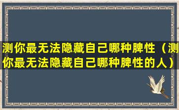 测你最无法隐藏自己哪种脾性（测你最无法隐藏自己哪种脾性的人）