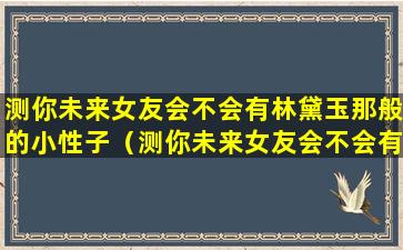 测你未来女友会不会有林黛玉那般的小性子（测你未来女友会不会有林黛玉那般的小性子呢）