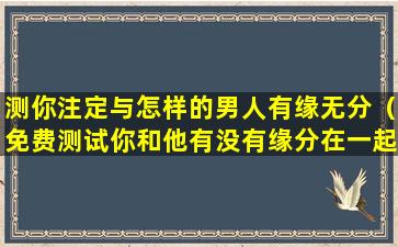 测你注定与怎样的男人有缘无分（免费测试你和他有没有缘分在一起）