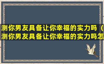 测你男友具备让你幸福的实力吗（测你男友具备让你幸福的实力吗怎么回答）