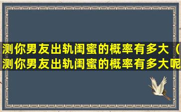 测你男友出轨闺蜜的概率有多大（测你男友出轨闺蜜的概率有多大呢）