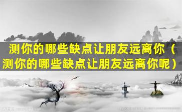 测你的哪些缺点让朋友远离你（测你的哪些缺点让朋友远离你呢）