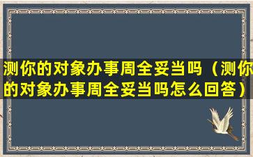 测你的对象办事周全妥当吗（测你的对象办事周全妥当吗怎么回答）