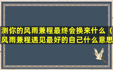 测你的风雨兼程最终会换来什么（风雨兼程遇见最好的自己什么意思）