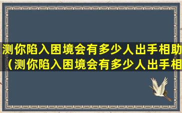 测你陷入困境会有多少人出手相助（测你陷入困境会有多少人出手相助的人）