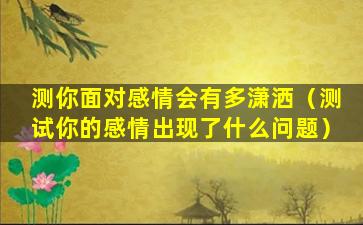 测你面对感情会有多潇洒（测试你的感情出现了什么问题）