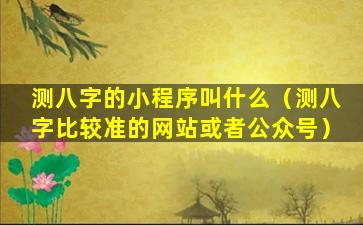 测八字的小程序叫什么（测八字比较准的网站或者公众号）