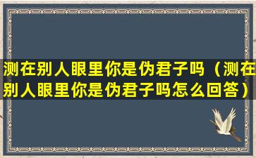 测在别人眼里你是伪君子吗（测在别人眼里你是伪君子吗怎么回答）