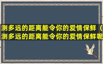 测多远的距离能令你的爱情保鲜（测多远的距离能令你的爱情保鲜呢）