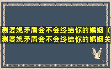 测婆媳矛盾会不会终结你的婚姻（测婆媳矛盾会不会终结你的婚姻关系）