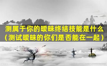 测属于你的暧昧终结技能是什么（测试暧昧的你们是否能在一起）