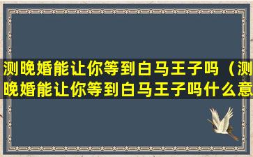 测晚婚能让你等到白马王子吗（测晚婚能让你等到白马王子吗什么意思）