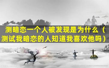 测暗恋一个人被发现是为什么（测试我暗恋的人知道我喜欢他吗）