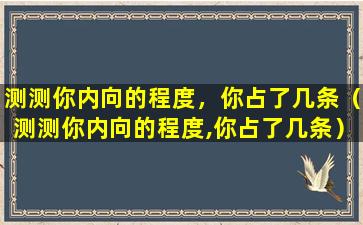 测测你内向的程度，你占了几条（测测你内向的程度,你占了几条）