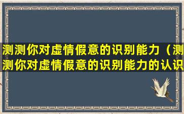 测测你对虚情假意的识别能力（测测你对虚情假意的识别能力的认识）