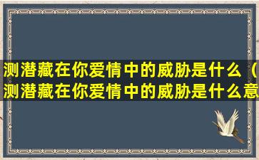 测潜藏在你爱情中的威胁是什么（测潜藏在你爱情中的威胁是什么意思）