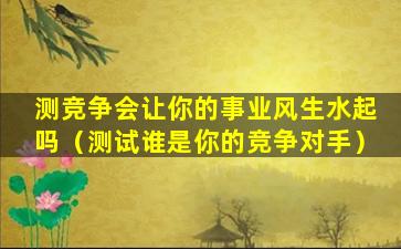 测竞争会让你的事业风生水起吗（测试谁是你的竞争对手）