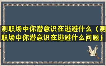 测职场中你潜意识在逃避什么（测职场中你潜意识在逃避什么问题）