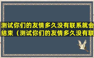 测试你们的友情多久没有联系就会结束（测试你们的友情多久没有联系就会结束了）