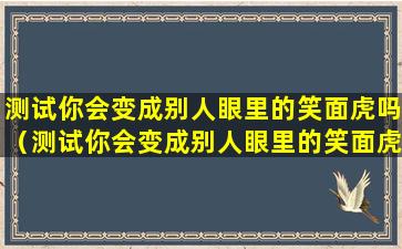 测试你会变成别人眼里的笑面虎吗（测试你会变成别人眼里的笑面虎吗什么意思）