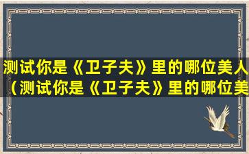 测试你是《卫子夫》里的哪位美人（测试你是《卫子夫》里的哪位美人呢）